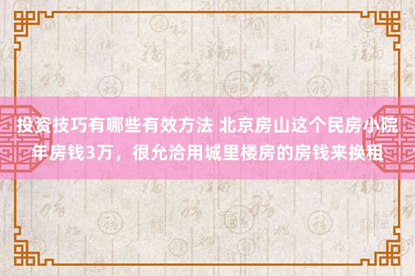 投资技巧有哪些有效方法 北京房山这个民房小院年房钱3万，很允洽用城里楼房的房钱来换租