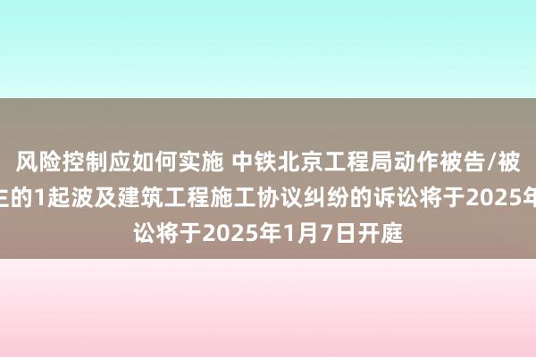 风险控制应如何实施 中铁北京工程局动作被告/被上诉东说念主的1起波及建筑工程施工协议纠纷的诉讼将于2025年1月7日开庭