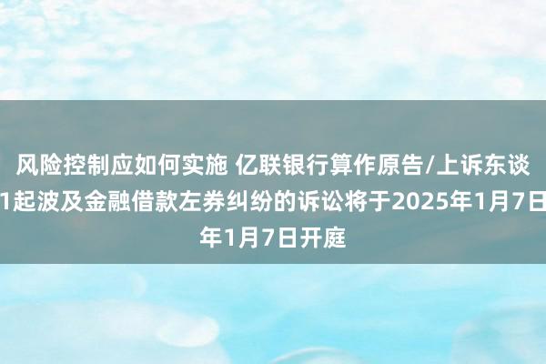 风险控制应如何实施 亿联银行算作原告/上诉东谈主的1起波及金融借款左券纠纷的诉讼将于2025年1月7日开庭