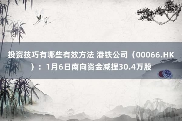 投资技巧有哪些有效方法 港铁公司（00066.HK）：1月6日南向资金减捏30.4万股