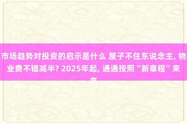 市场趋势对投资的启示是什么 屋子不住东说念主, 物业费不错减半? 2025年起, 通通按照“新章程”来