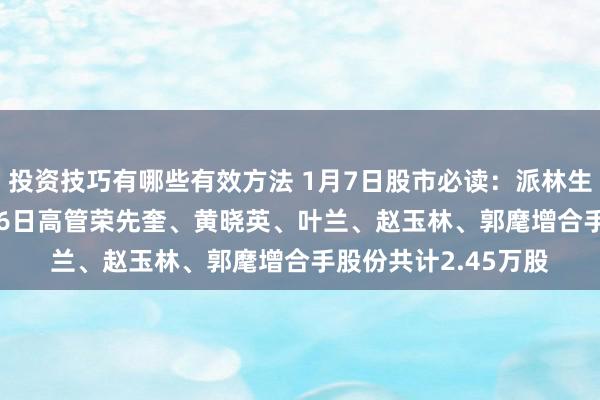 投资技巧有哪些有效方法 1月7日股市必读：派林生物（000403）1月6日高管荣先奎、黄晓英、叶兰、赵玉林、郭麾增合手股份共计2.45万股