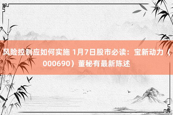 风险控制应如何实施 1月7日股市必读：宝新动力（000690）董秘有最新陈述