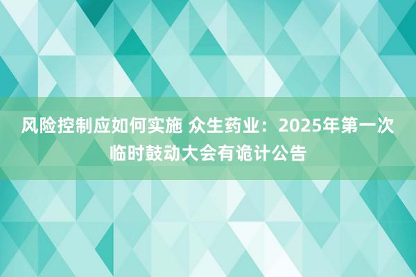 风险控制应如何实施 众生药业：2025年第一次临时鼓动大会有诡计公告