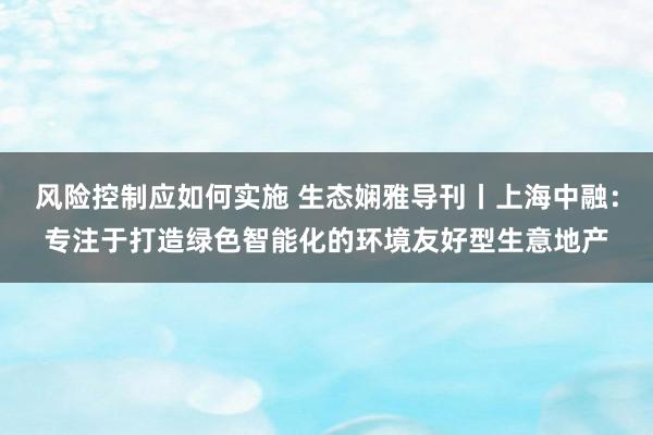 风险控制应如何实施 生态娴雅导刊丨上海中融：专注于打造绿色智能化的环境友好型生意地产