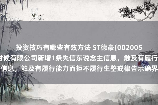 投资技巧有哪些有效方法 ST德豪(002005)控股的深圳市锐拓表露时候有限公司新增1条失信东说念主信息，触及有履行能力而拒不履行生鉴戒律告示确界说务行径