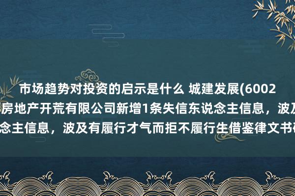 市场趋势对投资的启示是什么 城建发展(600266)参股的北京新城金郡房地产开荒有限公司新增1条失信东说念主信息，波及有履行才气而拒不履行生借鉴律文书确界说务举止