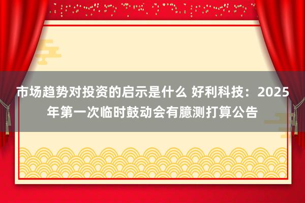 市场趋势对投资的启示是什么 好利科技：2025年第一次临时鼓动会有臆测打算公告