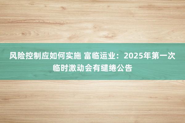 风险控制应如何实施 富临运业：2025年第一次临时激动会有缱绻公告