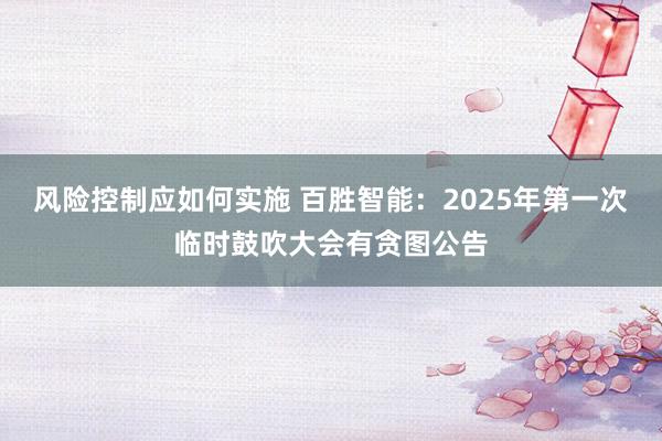 风险控制应如何实施 百胜智能：2025年第一次临时鼓吹大会有贪图公告