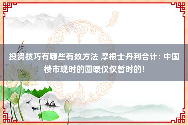 投资技巧有哪些有效方法 摩根士丹利合计: 中国楼市现时的回暖仅仅暂时的!