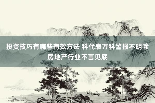 投资技巧有哪些有效方法 科代表万科警报不明除房地产行业不言见底