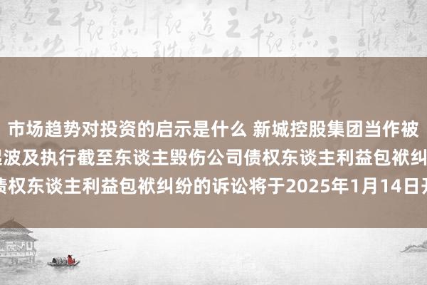 市场趋势对投资的启示是什么 新城控股集团当作被告/被上诉东谈主的1起波及执行截至东谈主毁伤公司债权东谈主利益包袱纠纷的诉讼将于2025年1月14日开庭