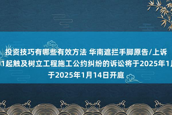 投资技巧有哪些有效方法 华南遮拦手脚原告/上诉东说念主的1起触及树立工程施工公约纠纷的诉讼将于2025年1月14日开庭