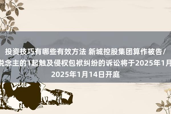 投资技巧有哪些有效方法 新城控股集团算作被告/被上诉东说念主的1起触及侵权包袱纠纷的诉讼将于2025年1月14日开庭