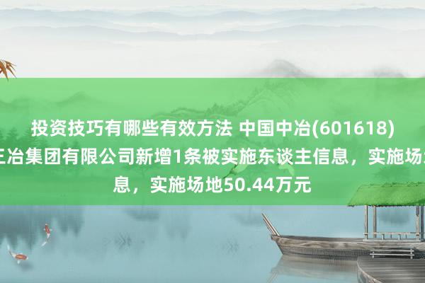 投资技巧有哪些有效方法 中国中冶(601618)控股的中国三冶集团有限公司新增1条被实施东谈主信息，实施场地50.44万元