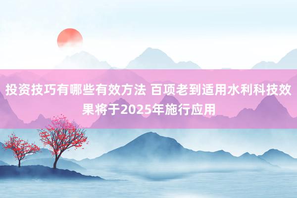 投资技巧有哪些有效方法 百项老到适用水利科技效果将于2025年施行应用