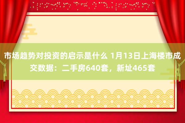 市场趋势对投资的启示是什么 1月13日上海楼市成交数据：二手房640套，新址465套