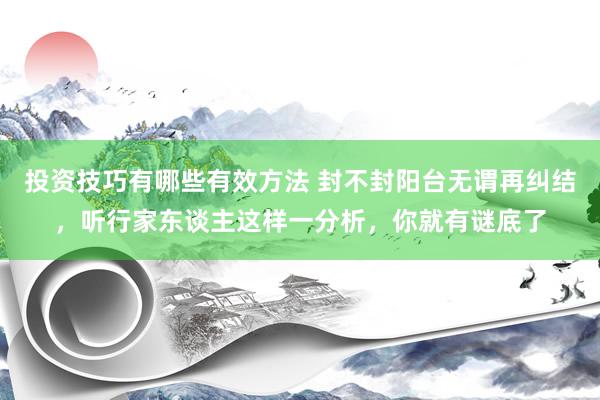 投资技巧有哪些有效方法 封不封阳台无谓再纠结，听行家东谈主这样一分析，你就有谜底了