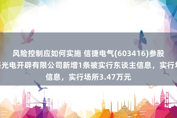 风险控制应如何实施 信捷电气(603416)参股的深圳市煜杰光电开辟有限公司新增1条被实行东谈主信息，实行场所3.47万元