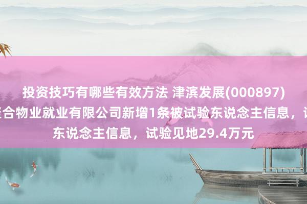 投资技巧有哪些有效方法 津滨发展(000897)参股的天津津滨聚合物业就业有限公司新增1条被试验东说念主信息，试验见地29.4万元