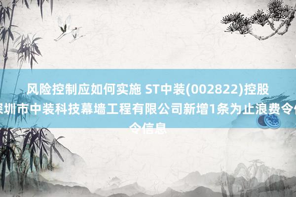 风险控制应如何实施 ST中装(002822)控股的深圳市中装科技幕墙工程有限公司新增1条为止浪费令信息