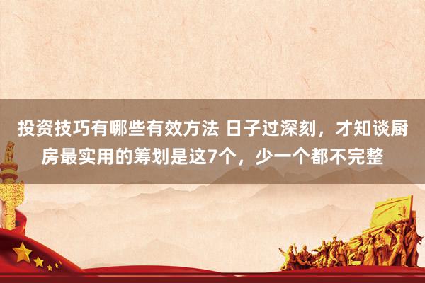 投资技巧有哪些有效方法 日子过深刻，才知谈厨房最实用的筹划是这7个，少一个都不完整