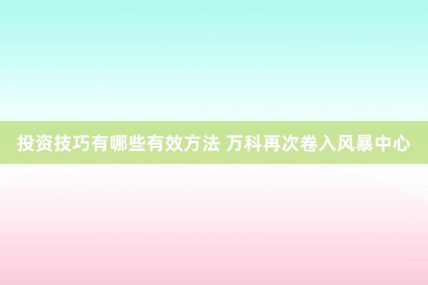 投资技巧有哪些有效方法 万科再次卷入风暴中心