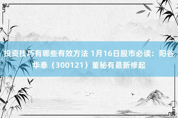 投资技巧有哪些有效方法 1月16日股市必读：阳谷华泰（300121）董秘有最新修起