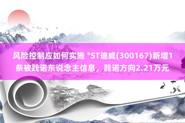 风险控制应如何实施 *ST迪威(300167)新增1条被践诺东说念主信息，践诺方向2.21万元