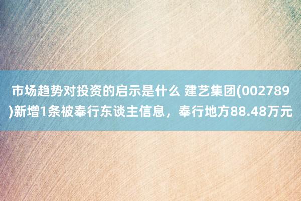 市场趋势对投资的启示是什么 建艺集团(002789)新增1条被奉行东谈主信息，奉行地方88.48万元