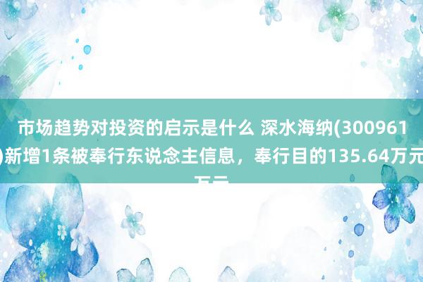 市场趋势对投资的启示是什么 深水海纳(300961)新增1条被奉行东说念主信息，奉行目的135.64万元