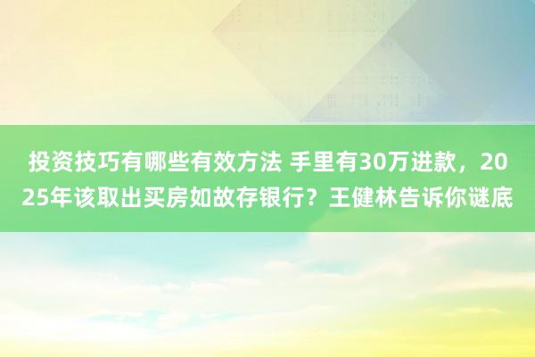 投资技巧有哪些有效方法 手里有30万进款，2025年该取出买房如故存银行？王健林告诉你谜底