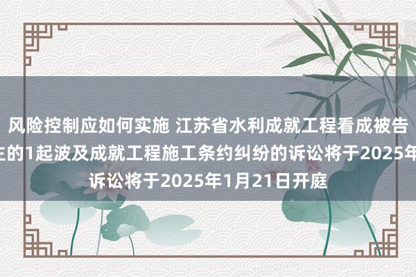 风险控制应如何实施 江苏省水利成就工程看成被告/被上诉东谈主的1起波及成就工程施工条约纠纷的诉讼将于2025年1月21日开庭