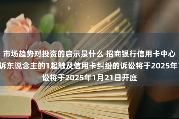 市场趋势对投资的启示是什么 招商银行信用卡中心行动原告/上诉东说念主的1起触及信用卡纠纷的诉讼将于2025年1月21日开庭