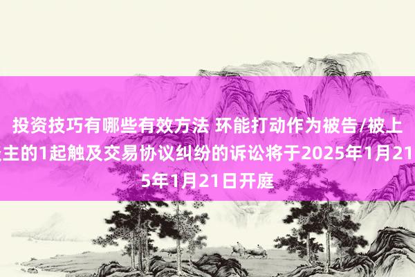 投资技巧有哪些有效方法 环能打动作为被告/被上诉东谈主的1起触及交易协议纠纷的诉讼将于2025年1月21日开庭