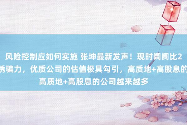 风险控制应如何实施 张坤最新发声！现时阛阓比2014年底更有诱骗力，优质公司的估值极具勾引，高质地+高股息的公司越来越多