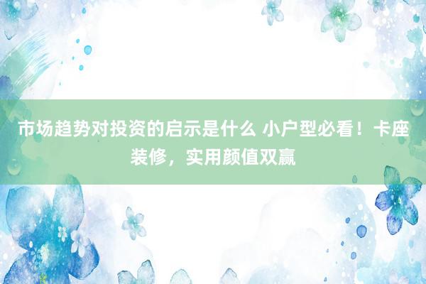 市场趋势对投资的启示是什么 小户型必看！卡座装修，实用颜值双赢