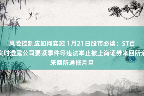 风险控制应如何实施 1月21日股市必读：ST百利因未实时透露公司要紧事件等违法举止被上海证券来回所通报月旦