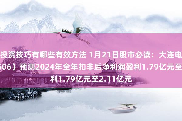 投资技巧有哪些有效方法 1月21日股市必读：大连电瓷（002606）预测2024年全年扣非后净利润盈利1.79亿元至2.11亿元