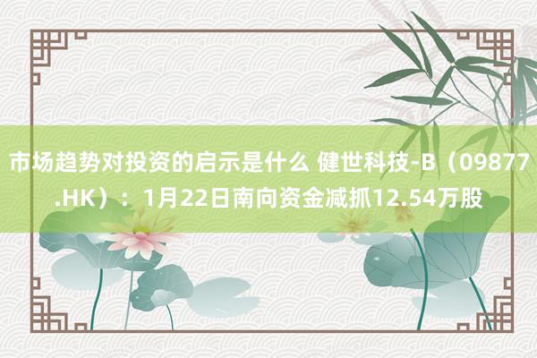 市场趋势对投资的启示是什么 健世科技-B（09877.HK）：1月22日南向资金减抓12.54万股