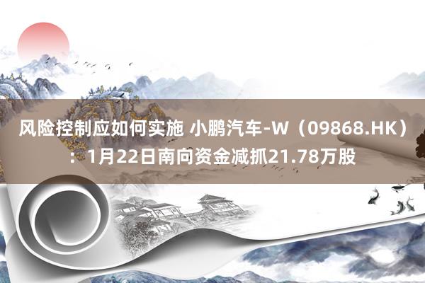 风险控制应如何实施 小鹏汽车-W（09868.HK）：1月22日南向资金减抓21.78万股