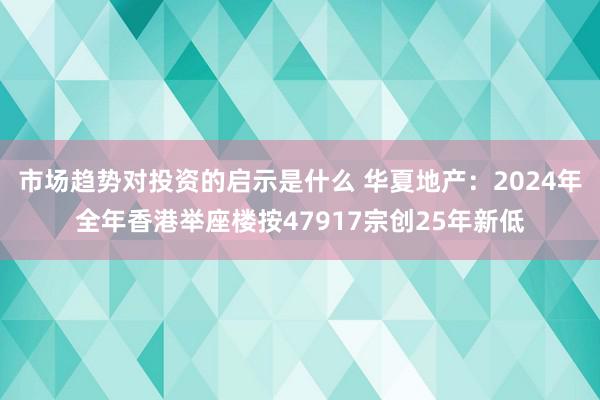 市场趋势对投资的启示是什么 华夏地产：2024年全年香港举座楼按47917宗创25年新低