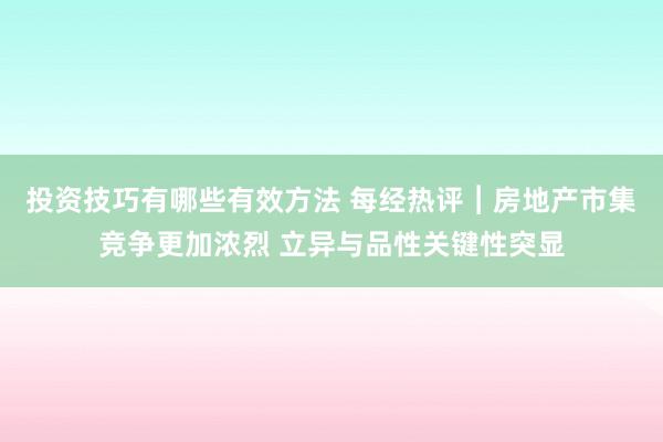 投资技巧有哪些有效方法 每经热评︱房地产市集竞争更加浓烈 立异与品性关键性突显