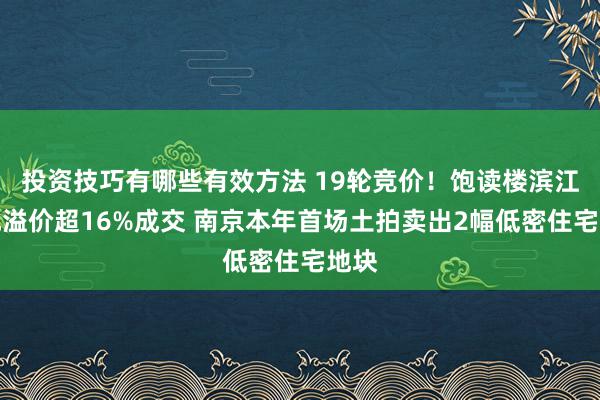 投资技巧有哪些有效方法 19轮竞价！饱读楼滨江宅地溢价超16%成交 南京本年首场土拍卖出2幅低密住宅地块