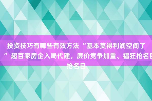 投资技巧有哪些有效方法 “基本莫得利润空间了！” 超百家房企入局代建，廉价竞争加重、猖狂抢名目