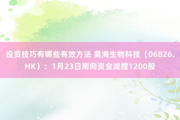 投资技巧有哪些有效方法 昊海生物科技（06826.HK）：1月23日南向资金减捏1200股