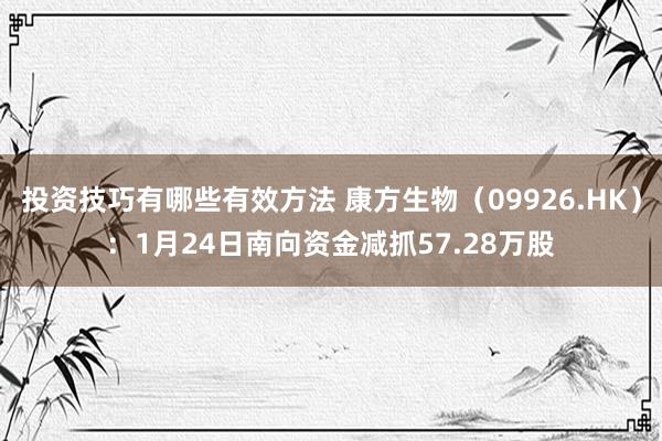 投资技巧有哪些有效方法 康方生物（09926.HK）：1月24日南向资金减抓57.28万股