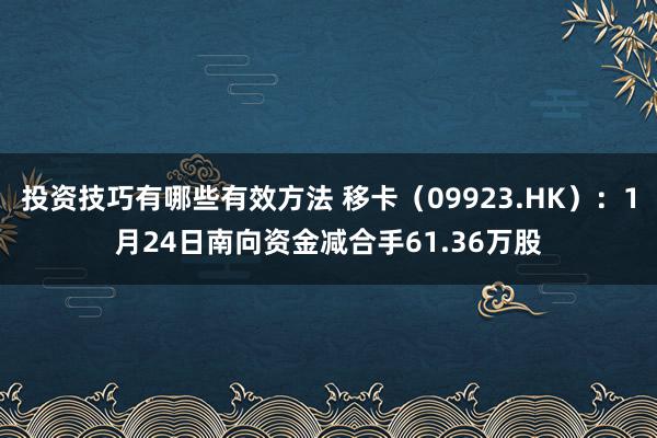 投资技巧有哪些有效方法 移卡（09923.HK）：1月24日南向资金减合手61.36万股