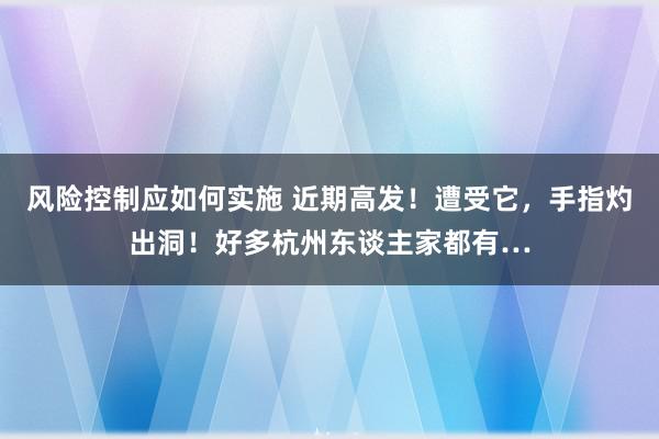 风险控制应如何实施 近期高发！遭受它，手指灼出洞！好多杭州东谈主家都有…